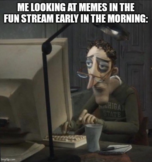 Coraline dad | ME LOOKING AT MEMES IN THE FUN STREAM EARLY IN THE MORNING: | image tagged in coraline dad,memes | made w/ Imgflip meme maker