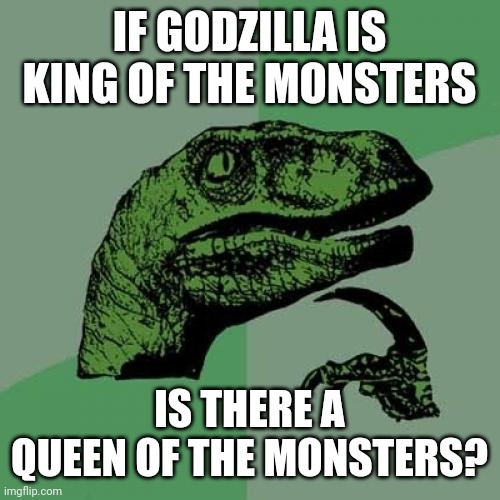 Philosoraptor on Godzilla's status | IF GODZILLA IS
KING OF THE MONSTERS; IS THERE A
QUEEN OF THE MONSTERS? | image tagged in memes,philosoraptor,godzilla,kaiju,king,queen | made w/ Imgflip meme maker