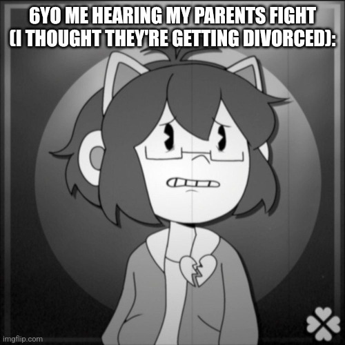 Depressed Kel | 6YO ME HEARING MY PARENTS FIGHT (I THOUGHT THEY'RE GETTING DIVORCED): | image tagged in depressed kel | made w/ Imgflip meme maker