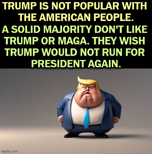 TRUMP IS NOT POPULAR WITH 
THE AMERICAN PEOPLE. A SOLID MAJORITY DON'T LIKE 
TRUMP OR MAGA. THEY WISH 
TRUMP WOULD NOT RUN FOR 
PRESIDENT AGAIN. | image tagged in majority,americans,hate,trump | made w/ Imgflip meme maker