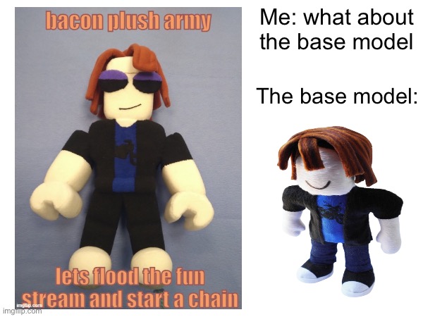 bacon plush army | Me: what about the base model; The base model: | image tagged in roblox | made w/ Imgflip meme maker