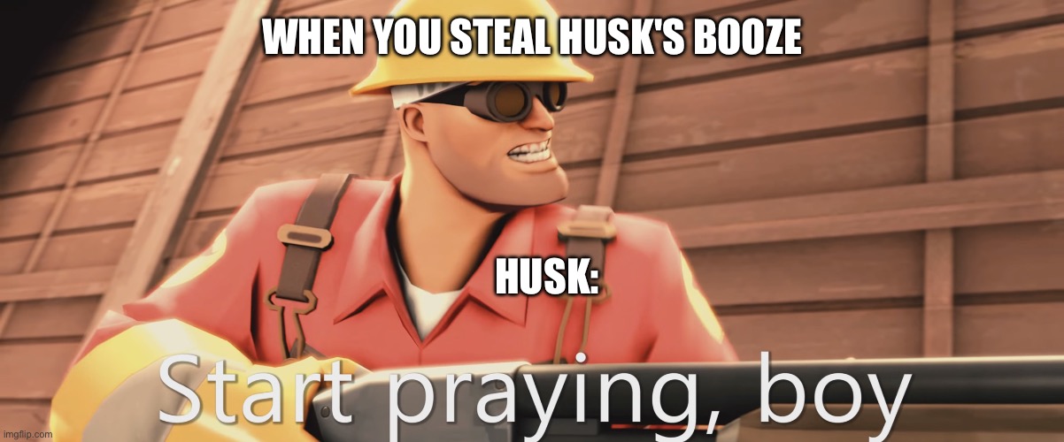 Speaking from experience | WHEN YOU STEAL HUSK'S BOOZE; HUSK: | image tagged in start praying boy | made w/ Imgflip meme maker