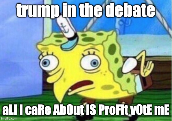 Mocking Spongebob Meme | trump in the debate; aLl i caRe AbOut iS ProFit vOtE mE | image tagged in memes,mocking spongebob | made w/ Imgflip meme maker