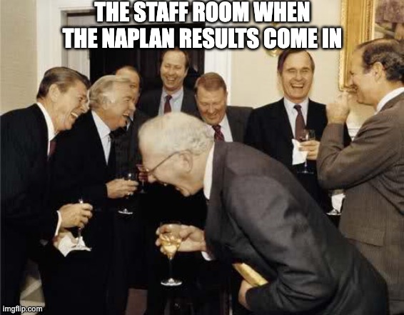 Teachers Laughing | THE STAFF ROOM WHEN THE NAPLAN RESULTS COME IN | image tagged in teachers laughing | made w/ Imgflip meme maker