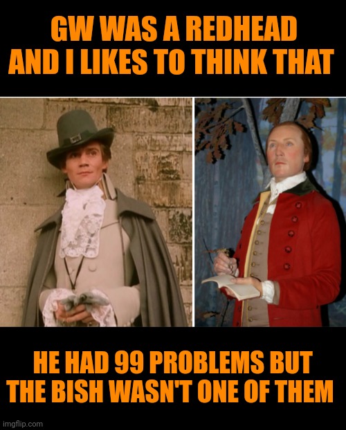 Funny | GW WAS A REDHEAD AND I LIKES TO THINK THAT; HE HAD 99 PROBLEMS BUT THE BISH WASN'T ONE OF THEM | image tagged in funny,george washington,99 problems,political meme,pimp,president | made w/ Imgflip meme maker