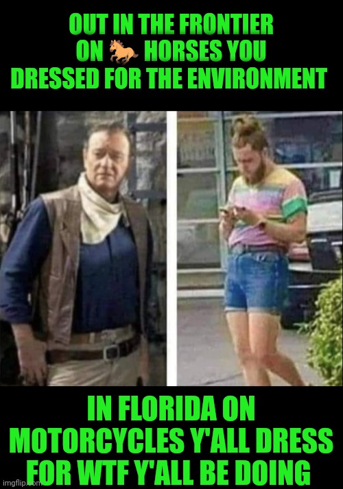 Funny | OUT IN THE FRONTIER ON 🐎 HORSES YOU DRESSED FOR THE ENVIRONMENT; IN FLORIDA ON MOTORCYCLES Y'ALL DRESS FOR WTF Y'ALL BE DOING | image tagged in funny,horses,motorcycle,survival,weirdo,fashion | made w/ Imgflip meme maker