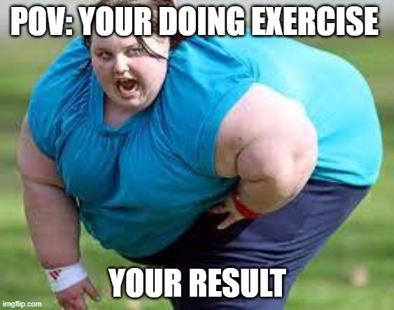 fat person | POV: YOUR DOING EXERCISE; YOUR RESULT | image tagged in fat person | made w/ Imgflip meme maker