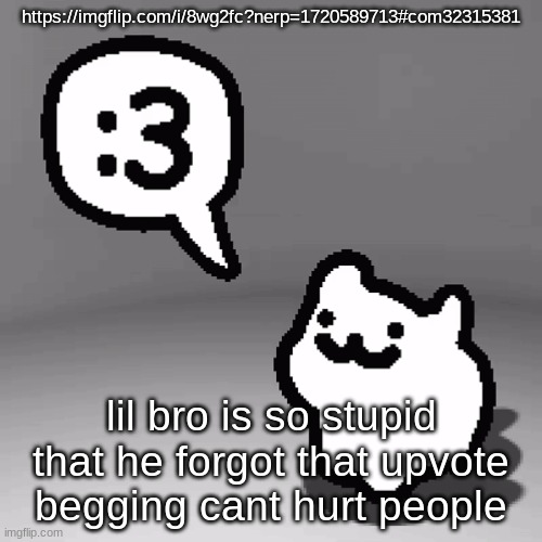 :3 cat | https://imgflip.com/i/8wg2fc?nerp=1720589713#com32315381; lil bro is so stupid that he forgot that upvote begging cant hurt people | image tagged in 3 cat | made w/ Imgflip meme maker