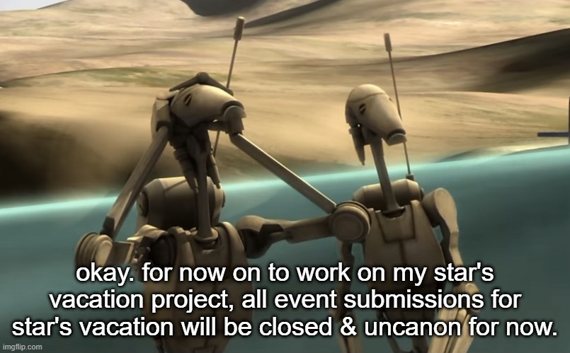 funni battle droids | okay. for now on to work on my star's vacation project, all event submissions for star's vacation will be closed & uncanon for now. | image tagged in funni battle droids | made w/ Imgflip meme maker