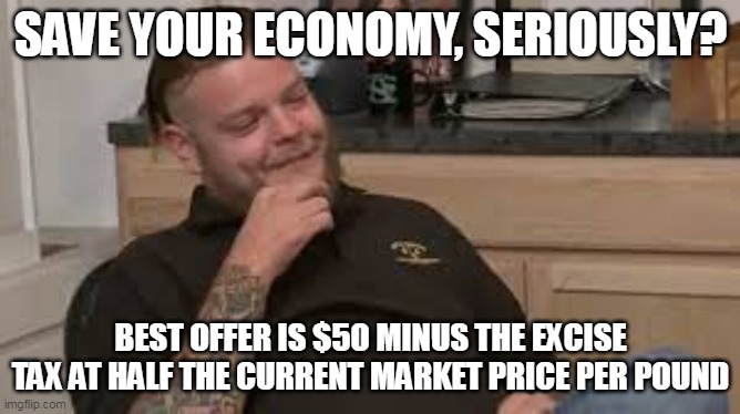 SAVE YOUR ECONOMY, SERIOUSLY? BEST OFFER IS $50 MINUS THE EXCISE TAX AT HALF THE CURRENT MARKET PRICE PER POUND | made w/ Imgflip meme maker