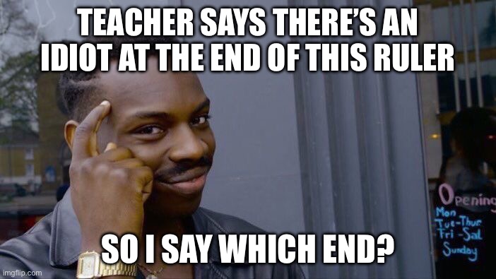 smarty pants McGee over here pointing out flaws in designs | TEACHER SAYS THERE’S AN IDIOT AT THE END OF THIS RULER; SO I SAY WHICH END? | image tagged in memes,roll safe think about it,funny | made w/ Imgflip meme maker