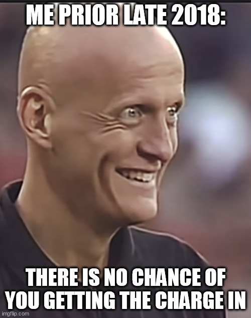 ME PRIOR LATE 2018:; THERE IS NO CHANCE OF YOU GETTING THE CHARGE IN | made w/ Imgflip meme maker