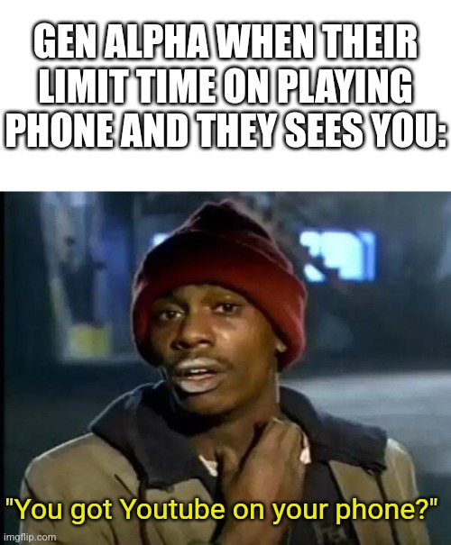 Gen alpha ohhh gen alpha~ | GEN ALPHA WHEN THEIR LIMIT TIME ON PLAYING PHONE AND THEY SEES YOU:; "You got Youtube on your phone?" | image tagged in blank white template,memes,y'all got any more of that,funny | made w/ Imgflip meme maker