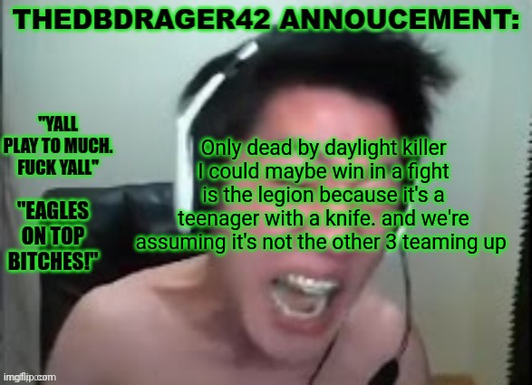 thedbdrager42s annoucement template | Only dead by daylight killer I could maybe win in a fight is the legion because it's a teenager with a knife. and we're assuming it's not the other 3 teaming up | image tagged in thedbdrager42s annoucement template | made w/ Imgflip meme maker
