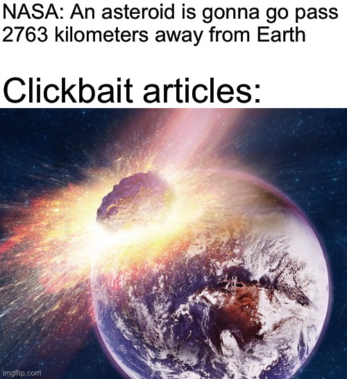Fr | NASA: An asteroid is gonna go pass
2763 kilometers away from Earth; Clickbait articles: | image tagged in space,relatable,funny,funny memes,relatable memes,memes | made w/ Imgflip meme maker