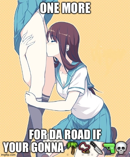Anime schoolgirl lesbians | ONE MORE FOR DA ROAD IF YOUR GONNA ????? | image tagged in anime schoolgirl lesbians | made w/ Imgflip meme maker