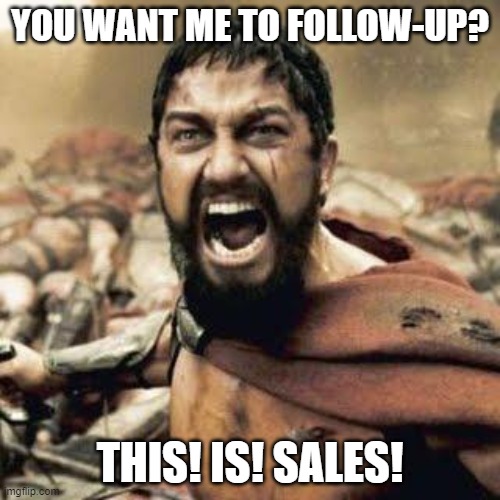 Sparta Sales | YOU WANT ME TO FOLLOW-UP? THIS! IS! SALES! | image tagged in this is sparta | made w/ Imgflip meme maker