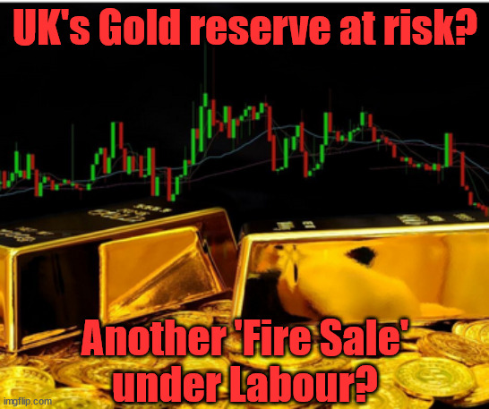 UK's Gold reserve at risk? Rachel Reeves | UK's Gold reserve at risk? Rachel Reeves UK Gold reserve, Labour's 'TAXBOT'; IF YOU HAVE PERSONAL SAVINGS; LABOURS TAX PROPOSALS WILL RESULT IN =; Labours new 'DEATH TAX'; RACHEL REEVES; SORRY KIDS !!! Who'll be paying Labours new; 'DEATH TAX' ? It won't be your dear departed; 12x Brand New; 12x new taxes Pensions & Inheritance? Starmer's coming after your pension? Lady Victoria Starmer; CORBYN EXPELLED; Labour pledge 'Urban centres' to help house 'Our Fair Share' of our new Migrant friends; New Home for our New Immigrant Friends !!! The only way to keep the illegal immigrants in the UK; CITIZENSHIP FOR ALL; ; Amnesty For all Illegals; Sir Keir Starmer MP; Muslim Votes Matter; Blood on Starmers hands? Burnham; Taxi for Rayner ? #RR4PM;100's more Tax collectors; Higher Taxes Under Labour; We're Coming for You; Labour pledges to clamp down on Tax Dodgers; Higher Taxes under Labour; Rachel Reeves Angela Rayner Bovvered? Higher Taxes under Labour; Risks of voting Labour; * EU Re entry? * Mass Immigration? * Build on Greenbelt? * Rayner as our PM? * Ulez 20 mph fines? * Higher taxes? * UK Flag change? * Muslim takeover? * End of Christianity? * Economic collapse? TRIPLE LOCK' Anneliese Dodds Rwanda plan Quid Pro Quo UK/EU Illegal Migrant Exchange deal; UK not taking its fair share, EU Exchange Deal = People Trafficking !!! Starmer to Betray Britain, #Burden Sharing #Quid Pro Quo #100,000; #Immigration #Starmerout #Labour #wearecorbyn #KeirStarmer #DianeAbbott #McDonnell #cultofcorbyn #labourisdead #labourracism #socialistsunday #nevervotelabour #socialistanyday #Antisemitism #Savile #SavileGate #Paedo #Worboys #GroomingGangs #Paedophile #IllegalImmigration #Immigrants #Invasion #Starmeriswrong #SirSoftie #SirSofty #Blair #Steroids AKA Keith ABBOTT BACK; Union Jack Flag in election campaign material; Concerns raised by Black, Asian and Minority ethnic BAMEgroup & activists; Capt U-Turn; Hunt down Tax Dodgers; Higher tax under Labour Sorry about the fatalities; Are you really going to trust Labour with your vote? Pension Triple Lock;; 'Our Fair Share'; Angela Rayner: We’ll build a generation (4x) of Milton Keynes-style new towns;; It's coming direct out of 'YOUR INHERITANCE'; It's coming direct out of 'YOUR INHERITANCE'; HOW DARE YOU HAVE PERSONAL SAVINGS; HIGHEST OVERALL TAX BURDON FOR 100 YRS; Rachel Reeves; I'M COMING FOR YOU; Reeves the 'Raider'; Programmed to raid your Personal Savings; Our UK border to a Starmer Labour Government; RNLI needs bigger Boats! #NotMyPM; When will Rachel Reeves start selling of our country's gold reserve; It's what Labour do; should have voted Conservative; Another 'Fire Sale'
under Labour? | image tagged in illegal immigration,labourisdead,palestine hamas muslim vote,starmer notmypm,uk gold reserve,rachel reeves labour | made w/ Imgflip meme maker