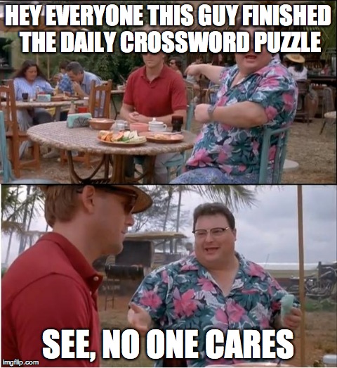 See Nobody Cares | HEY EVERYONE THIS GUY FINISHED THE DAILY CROSSWORD PUZZLE SEE, NO ONE CARES | image tagged in memes,see nobody cares | made w/ Imgflip meme maker