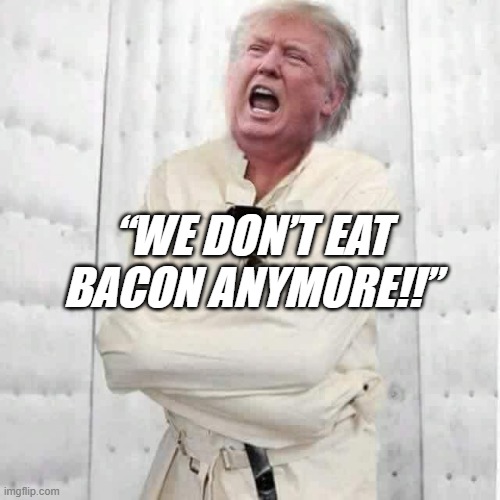 "If you think the Tragic H8ball can't get any crazier..." *OR* "Hope you washed that after you pulled it out of your a--" | “WE DON’T EAT BACON ANYMORE!!” | image tagged in crazy trump,insane,bacon | made w/ Imgflip meme maker