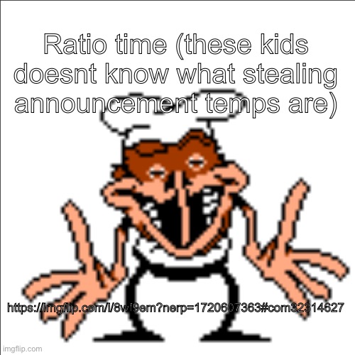 https://imgflip.com/i/8wf9em?nerp=1720607363#com32314627 | Ratio time (these kids doesnt know what stealing announcement temps are); https://imgflip.com/i/8wf9em?nerp=1720607363#com32314627 | image tagged in greg shrugging | made w/ Imgflip meme maker