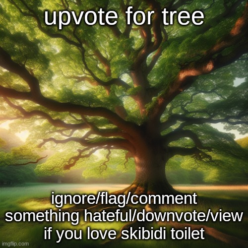tree | upvote for tree; ignore/flag/comment something hateful/downvote/view if you love skibidi toilet | image tagged in tree,memes,funny,upvotes,upvote,upvote begging | made w/ Imgflip meme maker