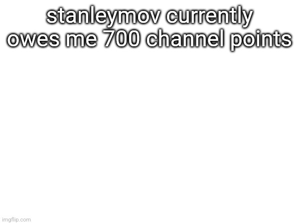 stanleymov currently owes me 700 channel points | made w/ Imgflip meme maker