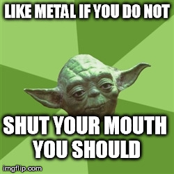 Advice Yoda | LIKE METAL IF YOU DO NOT SHUT YOUR MOUTH YOU SHOULD | image tagged in memes,advice yoda | made w/ Imgflip meme maker