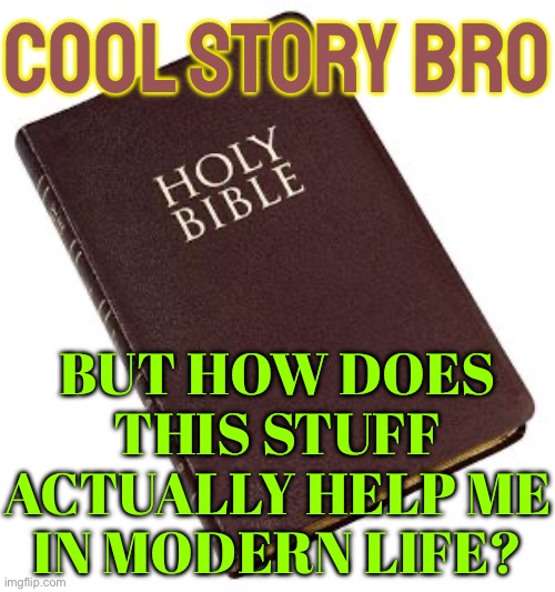 Cool Story, Bro, But How Does This Stuff Actually Help Me In Modern Life? | COOL STORY BRO; BUT HOW DOES THIS STUFF ACTUALLY HELP ME IN MODERN LIFE? | image tagged in holy bible,bible,anti-religion,religion,god religion universe,scumbag god | made w/ Imgflip meme maker