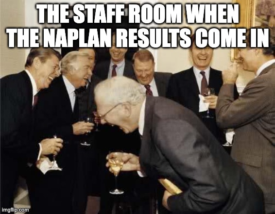 Teachers Laughing | THE STAFF ROOM WHEN THE NAPLAN RESULTS COME IN | image tagged in teachers laughing | made w/ Imgflip meme maker
