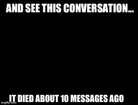 X, X Everywhere | AND SEE THIS CONVERSATION... IT DIED ABOUT 10 MESSAGES AGO | image tagged in memes,x x everywhere | made w/ Imgflip meme maker