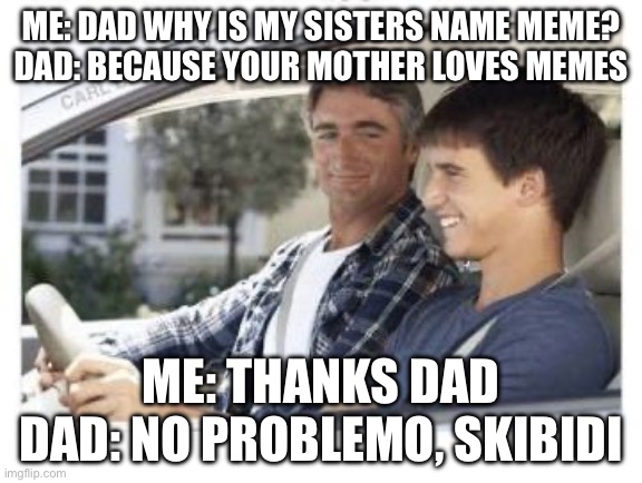 Dad why is my sisters name | ME: DAD WHY IS MY SISTERS NAME MEME?
DAD: BECAUSE YOUR MOTHER LOVES MEMES; ME: THANKS DAD
DAD: NO PROBLEMO, SKIBIDI | image tagged in dad why is my sisters name | made w/ Imgflip meme maker