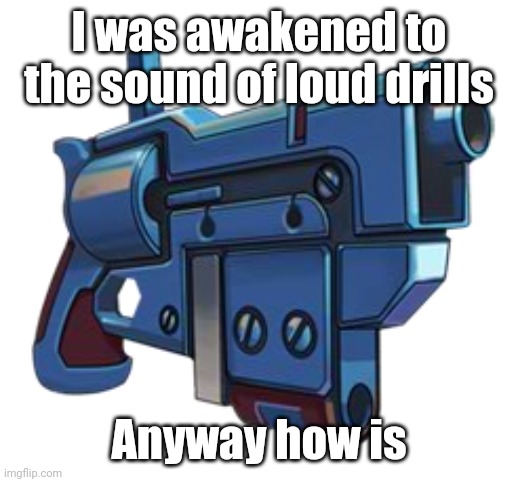 I was awakened to the sound of loud drills; Anyway how is | image tagged in l1ml4m,l1m_l4m | made w/ Imgflip meme maker