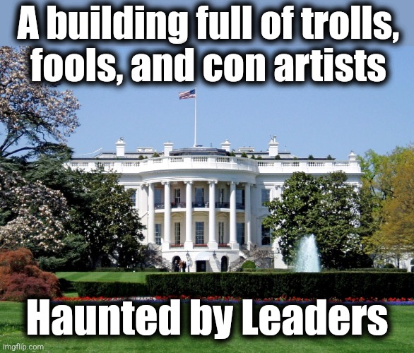 White House | A building full of trolls,
fools, and con artists; Haunted by Leaders | image tagged in white house,memes,joe biden,democrats,dementia | made w/ Imgflip meme maker