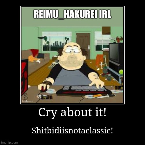 Cry about it! | Shitbidiisnotaclassic! | image tagged in funny,demotivationals | made w/ Imgflip demotivational maker
