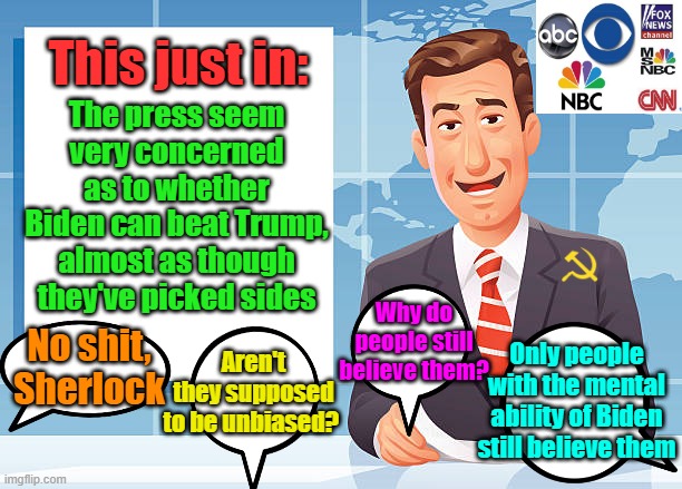 The typical viewer has an I.Q. in the negative | This just in:; The press seem very concerned as to whether Biden can beat Trump, almost as though they've picked sides; Why do people still believe them? Aren't they supposed to be unbiased? No shit, Sherlock; Only people with the mental ability of Biden still believe them | image tagged in fake news,trump,biden,presidential election,maga | made w/ Imgflip meme maker