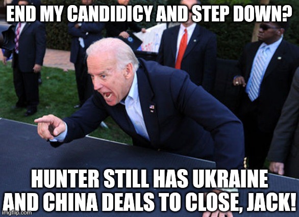 Greed is a helluva drug. | END MY CANDIDICY AND STEP DOWN? HUNTER STILL HAS UKRAINE AND CHINA DEALS TO CLOSE, JACK! | image tagged in memes,politics,democrats,republicans,ukraine,trending | made w/ Imgflip meme maker