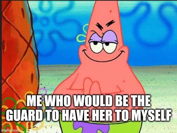ME WHO WOULD BE THE GUARD TO HAVE HER TO MYSELF | image tagged in evil patrick | made w/ Imgflip meme maker