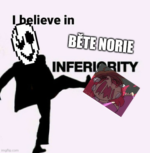 i believe in inferiority | BĚTE NORIE | image tagged in i believe in inferiority | made w/ Imgflip meme maker
