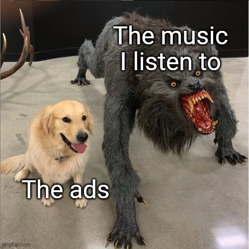 dog vs werewolf | The music I listen to; The ads | image tagged in dog vs werewolf | made w/ Imgflip meme maker