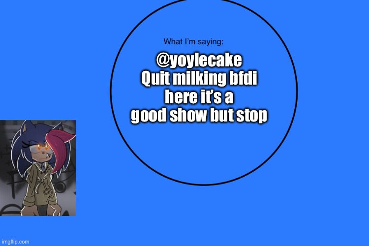 AniThehedgehog’s announcement temp | @yoylecake
Quit milking bfdi here it’s a good show but stop | image tagged in anithehedgehog s announcement temp | made w/ Imgflip meme maker