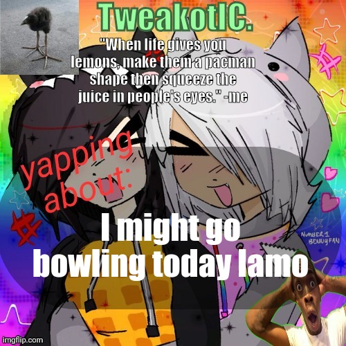 smores 14th announcement temp | I might go bowling today lamo | image tagged in smores 14th announcement temp | made w/ Imgflip meme maker