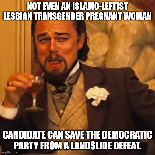 Laughing Leonardo DeCaprio Django large x | NOT EVEN AN ISLAMO-LEFTIST LESBIAN TRANSGENDER PREGNANT WOMAN; CANDIDATE CAN SAVE THE DEMOCRATIC PARTY FROM A LANDSLIDE DEFEAT. | image tagged in laughing leonardo decaprio django large x | made w/ Imgflip meme maker