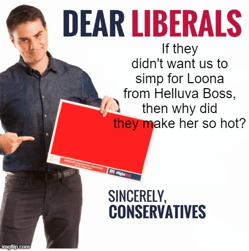 Ben Shapiro Dear Liberals | If they didn't want us to simp for Loona from Helluva Boss, then why did they make her so hot? | image tagged in ben shapiro dear liberals | made w/ Imgflip meme maker