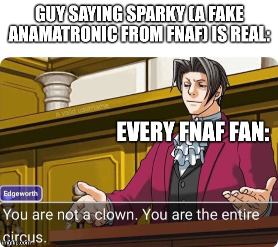 FNAF meme | GUY SAYING SPARKY (A FAKE ANAMATRONIC FROM FNAF) IS REAL:; EVERY FNAF FAN: | image tagged in you are not a clown you are the entire circus | made w/ Imgflip meme maker