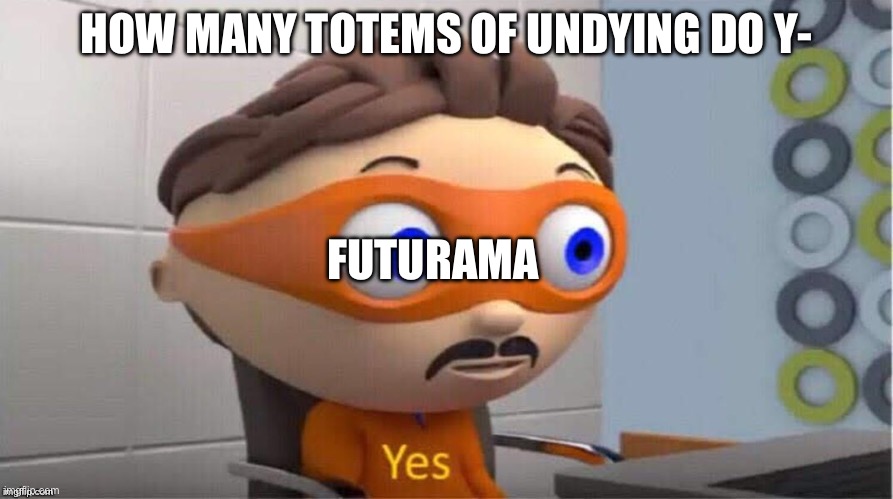 Protegent Yes | HOW MANY TOTEMS OF UNDYING DO Y-; FUTURAMA | image tagged in protegent yes | made w/ Imgflip meme maker