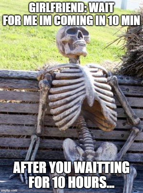 Waiting Skeleton | GIRLFRIEND: WAIT FOR ME IM COMING IN 10 MIN; AFTER YOU WAITTING FOR 10 HOURS... | image tagged in memes,waiting skeleton | made w/ Imgflip meme maker