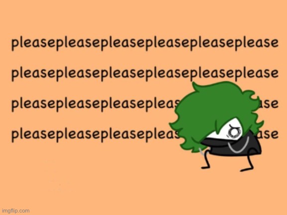 pleasepleasepleasepleasepleasepleasepleasepleasepleaseplease | image tagged in pleasepleasepleasepleasepleasepleasepleasepleasepleaseplease | made w/ Imgflip meme maker
