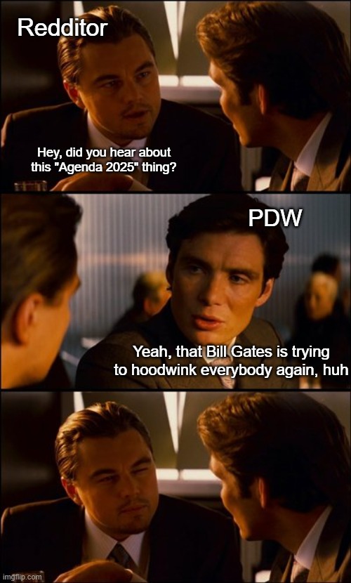 Always Follow the Money | Redditor; Hey, did you hear about this "Agenda 2025" thing? PDW; Yeah, that Bill Gates is trying to hoodwink everybody again, huh | image tagged in conversation | made w/ Imgflip meme maker