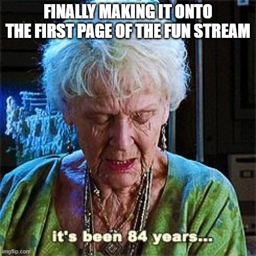 It's been 84 years | FINALLY MAKING IT ONTO THE FIRST PAGE OF THE FUN STREAM | image tagged in it's been 84 years | made w/ Imgflip meme maker